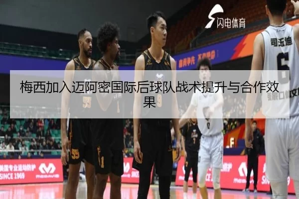 梅西加入迈阿密国际后球队战术提升与合作效果